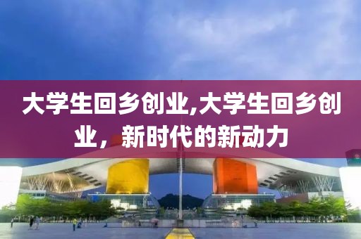 大学生回乡创业,大学生回乡创业，新时代的新动力