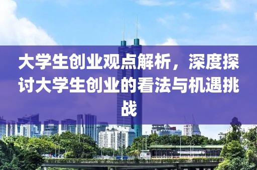 大学生创业观点解析，深度探讨大学生创业的看法与机遇挑战