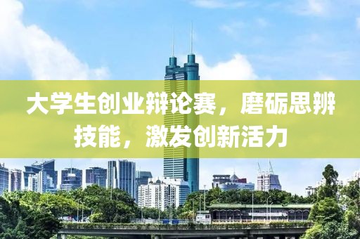 大学生创业辩论赛，磨砺思辨技能，激发创新活力