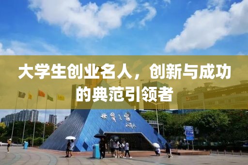 大学生创业名人，创新与成功的典范引领者