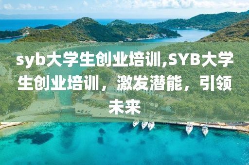 syb大学生创业培训,SYB大学生创业培训，激发潜能，引领未来