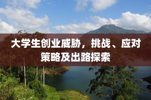 大学生创业威胁，挑战、应对策略及出路探索