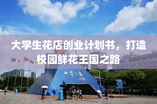 大学生花店创业计划书，打造校园鲜花王国之路