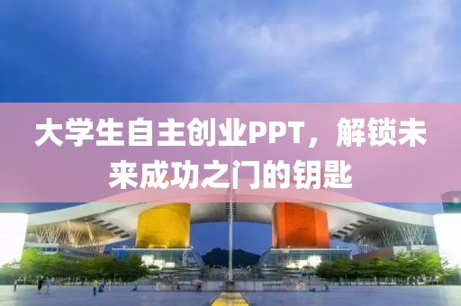 大学生自主创业PPT，解锁未来成功之门的钥匙