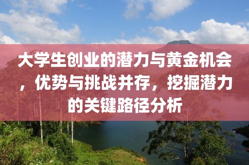 大学生创业的潜力与黄金机会，优势与挑战并存，挖掘潜力的关键路径分析