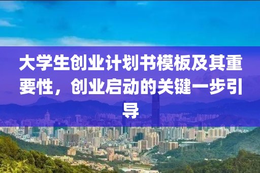 大学生创业计划书模板及其重要性，创业启动的关键一步引导