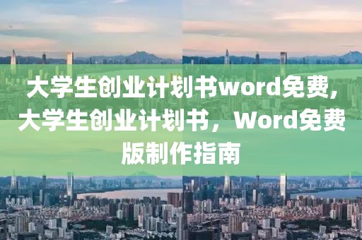 大学生创业计划书word免费,大学生创业计划书，Word免费版制作指南