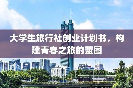 大学生旅行社创业计划书，构建青春之旅的蓝图