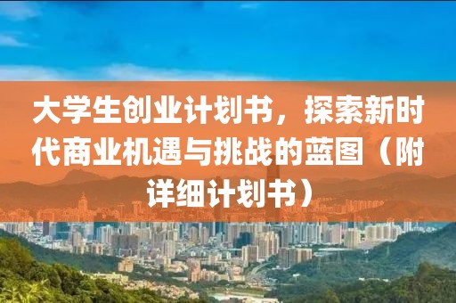 大学生创业计划书，探索新时代商业机遇与挑战的蓝图（附详细计划书）