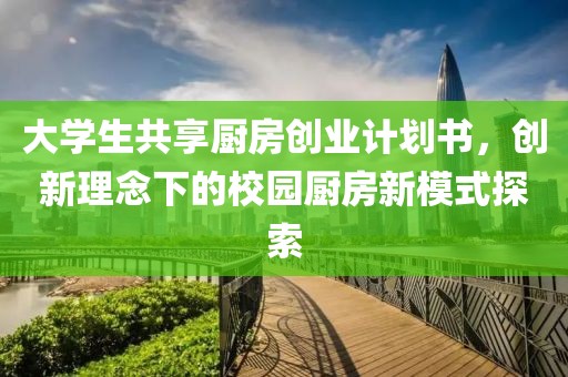 大学生共享厨房创业计划书，创新理念下的校园厨房新模式探索