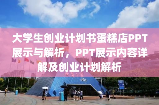 大学生创业计划书蛋糕店PPT展示与解析，PPT展示内容详解及创业计划解析