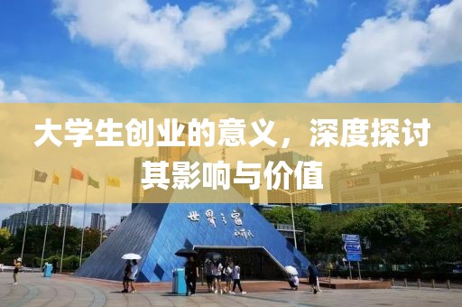 大学生创业的意义，深度探讨其影响与价值