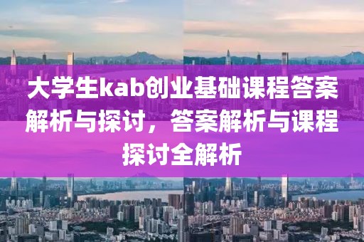 大学生kab创业基础课程答案解析与探讨，答案解析与课程探讨全解析