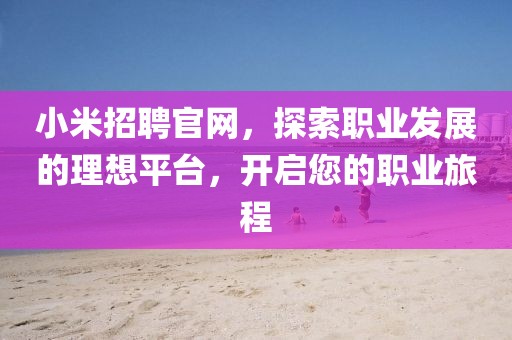 小米招聘官网，探索职业发展的理想平台，开启您的职业旅程