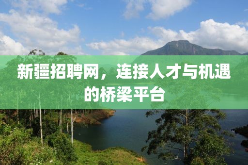 新疆招聘网，连接人才与机遇的桥梁平台