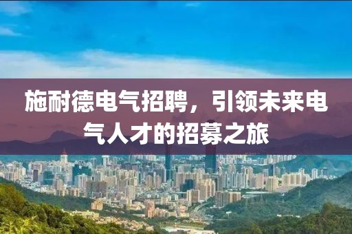 施耐德电气招聘，引领未来电气人才的招募之旅