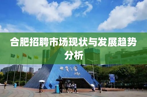 合肥招聘市场现状与发展趋势分析