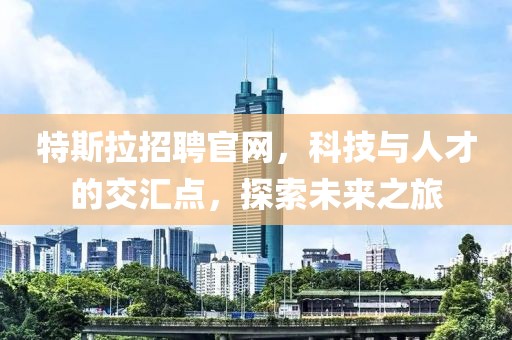 特斯拉招聘官网，科技与人才的交汇点，探索未来之旅