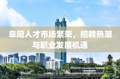 阜阳人才市场繁荣，招聘热潮与职业发展机遇