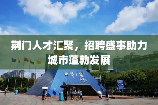 荆门人才汇聚，招聘盛事助力城市蓬勃发展