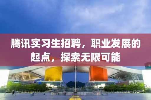 腾讯实习生招聘，职业发展的起点，探索无限可能