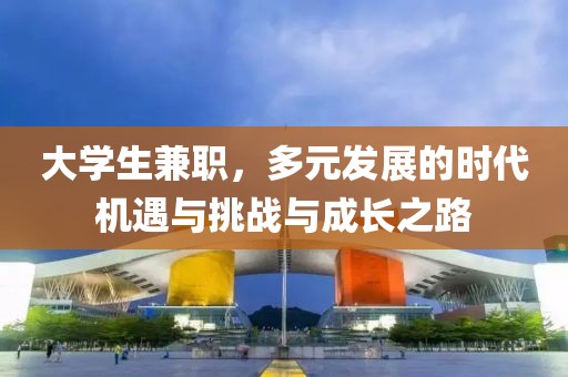 大学生兼职，多元发展的时代机遇与挑战与成长之路