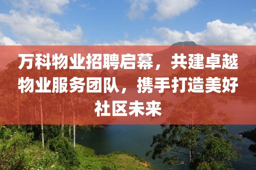 万科物业招聘启幕，共建卓越物业服务团队，携手打造美好社区未来