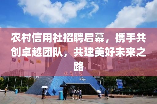 农村信用社招聘启幕，携手共创卓越团队，共建美好未来之路