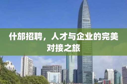 什邡招聘，人才与企业的完美对接之旅