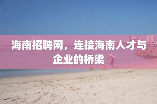 海南招聘网，连接海南人才与企业的桥梁