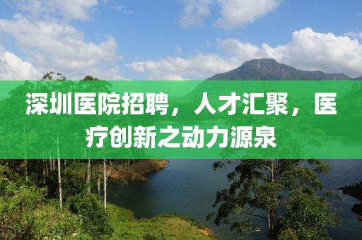 深圳医院招聘，人才汇聚，医疗创新之动力源泉