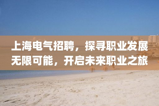 上海电气招聘，探寻职业发展无限可能，开启未来职业之旅