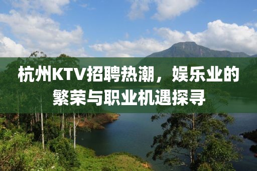 杭州KTV招聘热潮，娱乐业的繁荣与职业机遇探寻