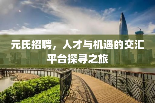 元氏招聘，人才与机遇的交汇平台探寻之旅