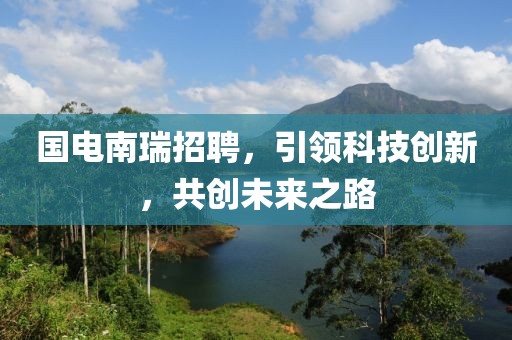 国电南瑞招聘，引领科技创新，共创未来之路