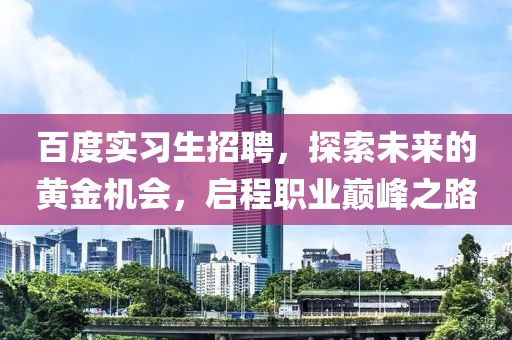 百度实习生招聘，探索未来的黄金机会，启程职业巅峰之路