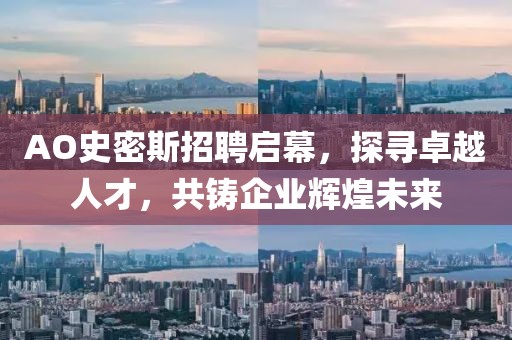 AO史密斯招聘启幕，探寻卓越人才，共铸企业辉煌未来