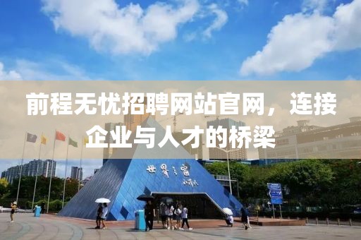 前程无忧招聘网站官网，连接企业与人才的桥梁