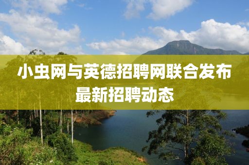 小虫网与英德招聘网联合发布最新招聘动态