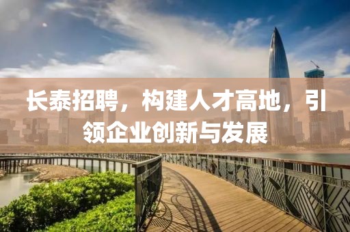 长泰招聘，构建人才高地，引领企业创新与发展