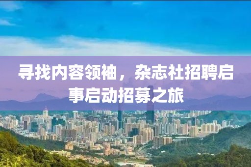 寻找内容领袖，杂志社招聘启事启动招募之旅