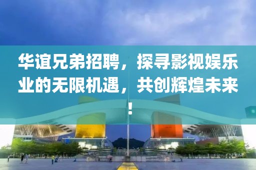 华谊兄弟招聘，探寻影视娱乐业的无限机遇，共创辉煌未来！