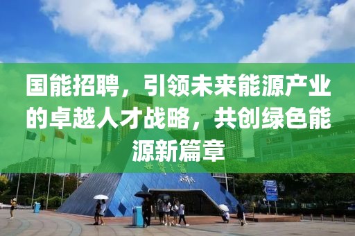 国能招聘，引领未来能源产业的卓越人才战略，共创绿色能源新篇章