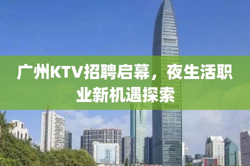 广州KTV招聘启幕，夜生活职业新机遇探索