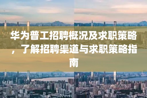 华为普工招聘概况及求职策略，了解招聘渠道与求职策略指南