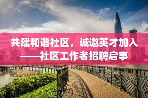 共建和谐社区，诚邀英才加入——社区工作者招聘启事