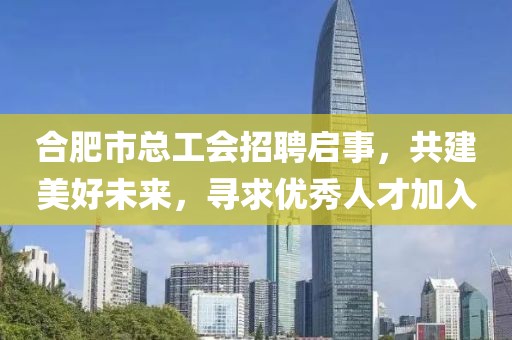 合肥市总工会招聘启事，共建美好未来，寻求优秀人才加入