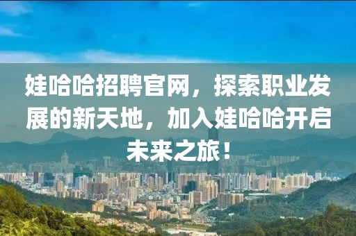 娃哈哈招聘官网，探索职业发展的新天地，加入娃哈哈开启未来之旅！