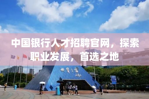 中国银行人才招聘官网，探索职业发展，首选之地