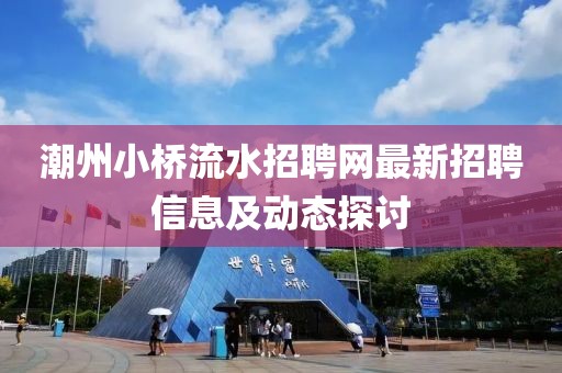 潮州小桥流水招聘网最新招聘信息及动态探讨